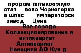 продам антикварную стат.19 века Черногорка а.шпис 1877 императорск.завод  › Цена ­ 150 000 - Все города Коллекционирование и антиквариат » Антиквариат   . Ненецкий АО,Куя д.